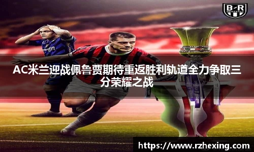 AC米兰迎战佩鲁贾期待重返胜利轨道全力争取三分荣耀之战